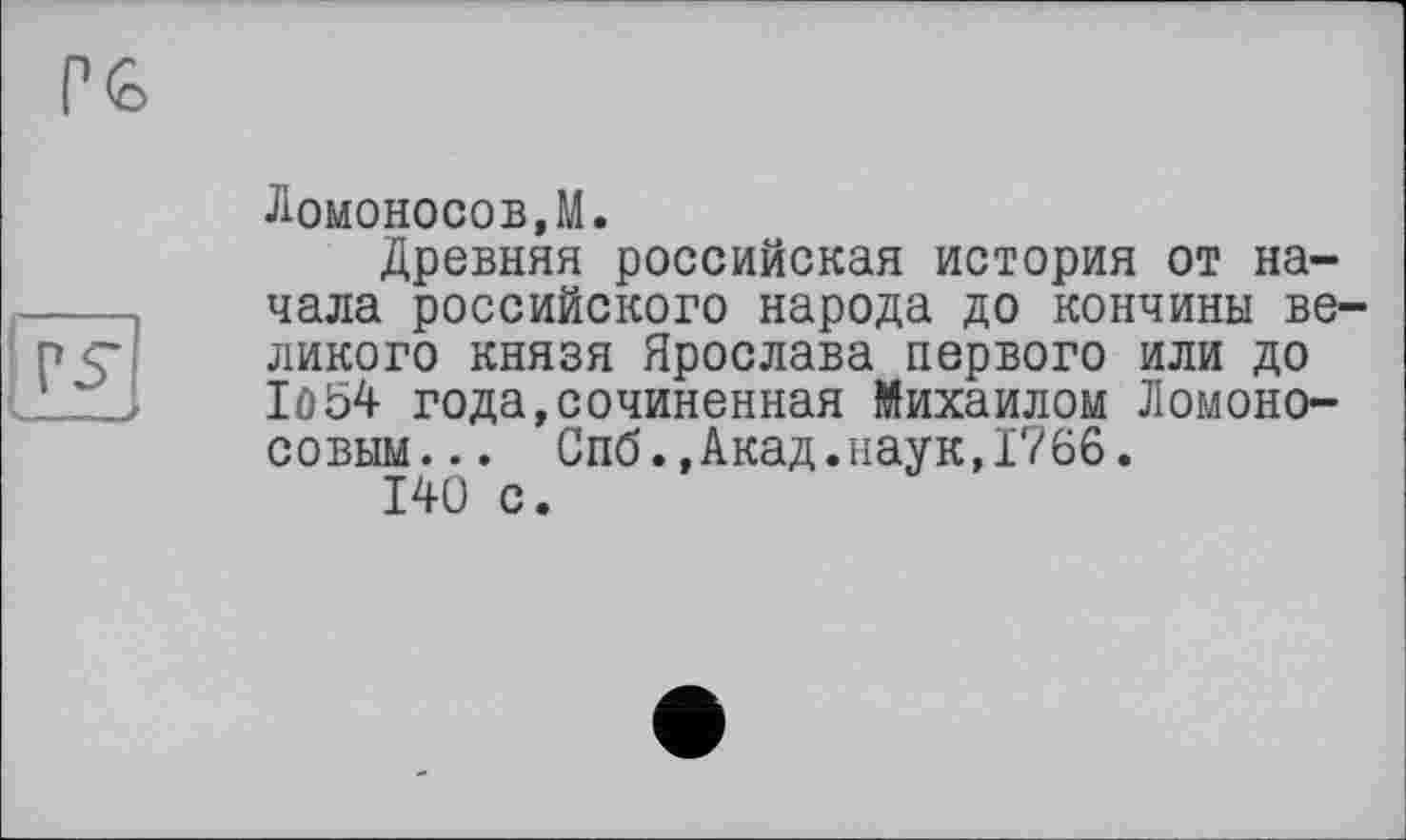 ﻿Ломоносов,М.
Древняя российская история от начала российского народа до кончины ве ликого князя Ярослава первого или до Iûb4 года,сочиненная Михаилом Ломоносовым... Спб.,Акад.наук,1766.
140 с.